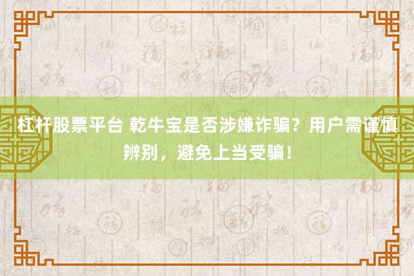 杠杆股票平台 乾牛宝是否涉嫌诈骗？用户需谨慎辨别，避免上当受骗！