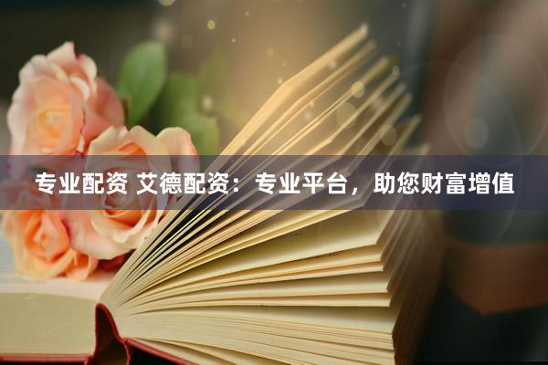 专业配资 艾德配资：专业平台，助您财富增值