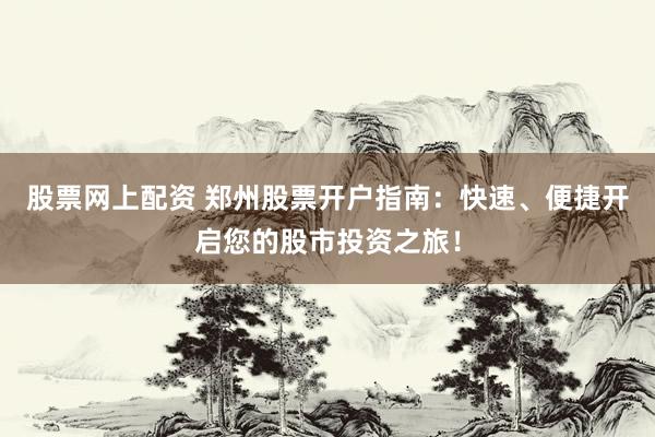 股票网上配资 郑州股票开户指南：快速、便捷开启您的股市投资之旅！