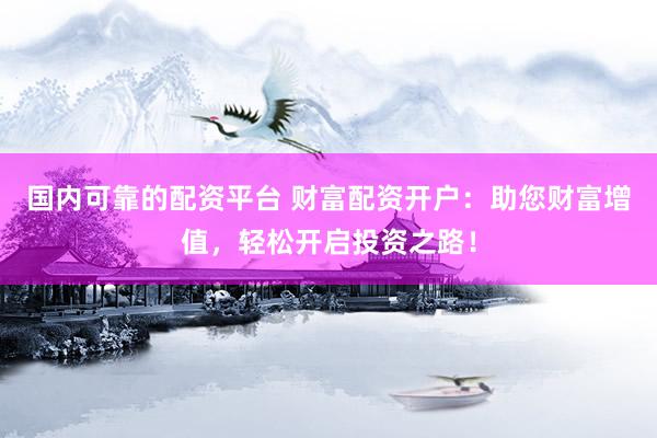 国内可靠的配资平台 财富配资开户：助您财富增值，轻松开启投资之路！