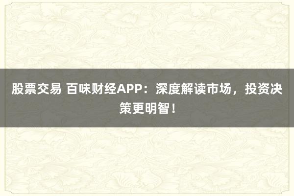 股票交易 百味财经APP：深度解读市场，投资决策更明智！