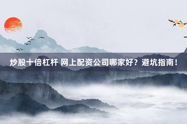 炒股十倍杠杆 网上配资公司哪家好？避坑指南！