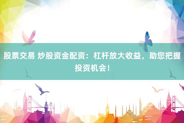 股票交易 炒股资金配资：杠杆放大收益，助您把握投资机会！