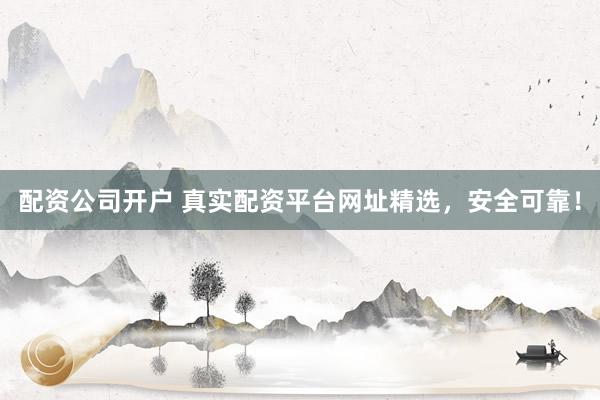 配资公司开户 真实配资平台网址精选，安全可靠！