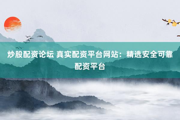 炒股配资论坛 真实配资平台网站：精选安全可靠配资平台