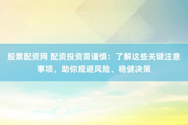 股票配资网 配资投资需谨慎：了解这些关键注意事项，助你规避风险、稳健决策