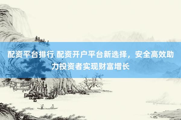 配资平台排行 配资开户平台新选择，安全高效助力投资者实现财富增长