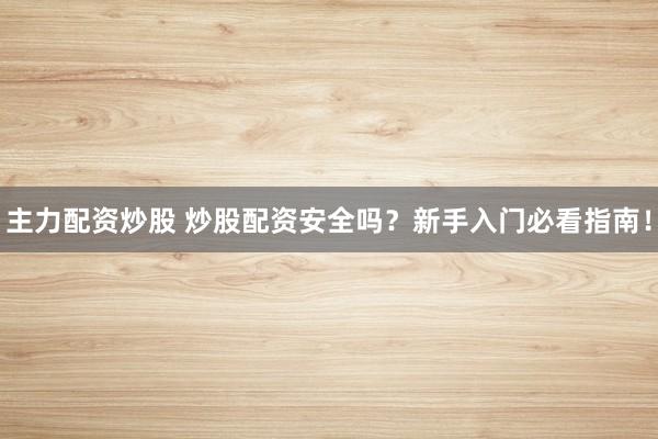 主力配资炒股 炒股配资安全吗？新手入门必看指南！
