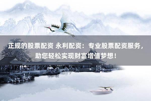 正规的股票配资 永利配资：专业股票配资服务，助您轻松实现财富增值梦想！