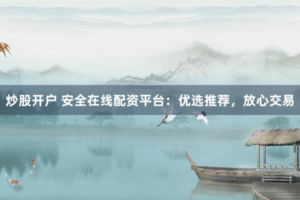 炒股开户 安全在线配资平台：优选推荐，放心交易