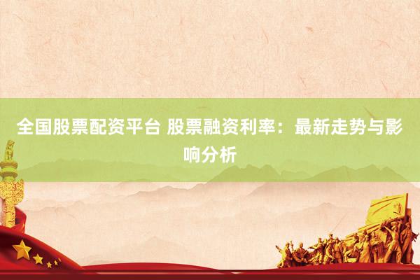 全国股票配资平台 股票融资利率：最新走势与影响分析