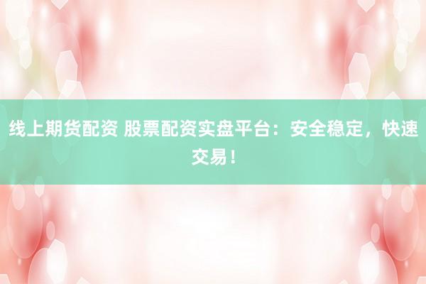 线上期货配资 股票配资实盘平台：安全稳定，快速交易！