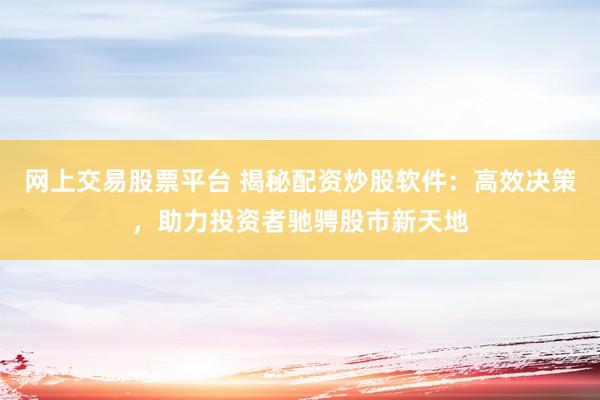 网上交易股票平台 揭秘配资炒股软件：高效决策，助力投资者驰骋股市新天地