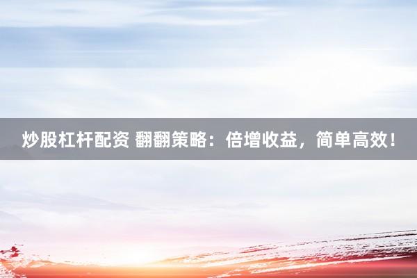 炒股杠杆配资 翻翻策略：倍增收益，简单高效！