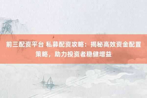 前三配资平台 私募配资攻略：揭秘高效资金配置策略，助力投资者稳健增益
