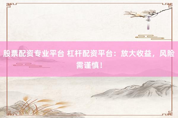 股票配资专业平台 杠杆配资平台：放大收益，风险需谨慎！