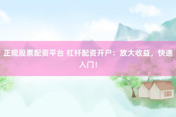 正规股票配资平台 杠杆配资开户：放大收益，快速入门！