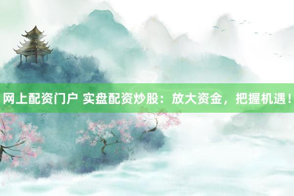 网上配资门户 实盘配资炒股：放大资金，把握机遇！