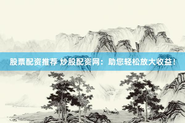 股票配资推荐 炒股配资网：助您轻松放大收益！