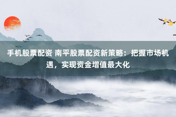 手机股票配资 南平股票配资新策略：把握市场机遇，实现资金增值最大化