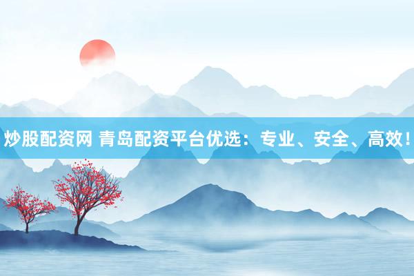 炒股配资网 青岛配资平台优选：专业、安全、高效！