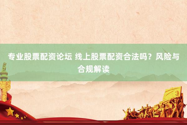 专业股票配资论坛 线上股票配资合法吗？风险与合规解读