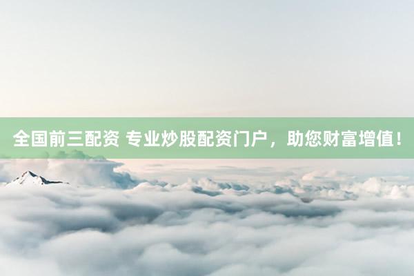 全国前三配资 专业炒股配资门户，助您财富增值！
