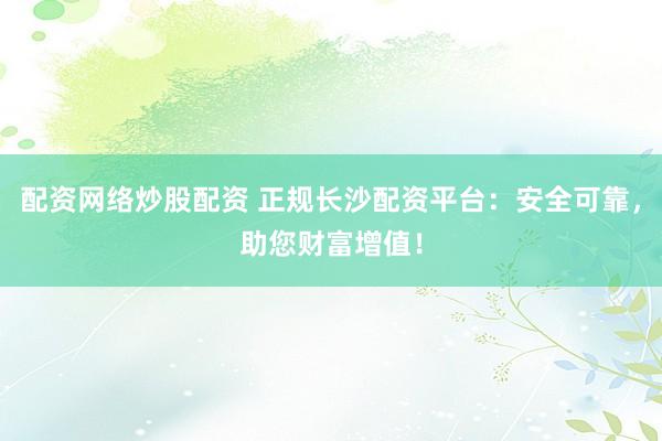 配资网络炒股配资 正规长沙配资平台：安全可靠，助您财富增值！