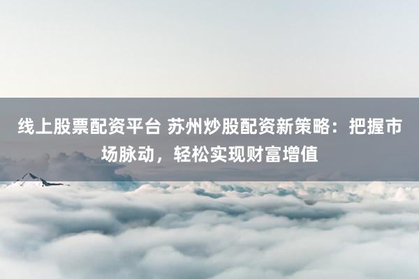 线上股票配资平台 苏州炒股配资新策略：把握市场脉动，轻松实现财富增值