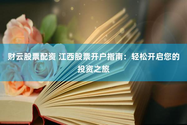 财云股票配资 江西股票开户指南：轻松开启您的投资之旅