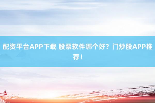 配资平台APP下载 股票软件哪个好？门炒股APP推荐！