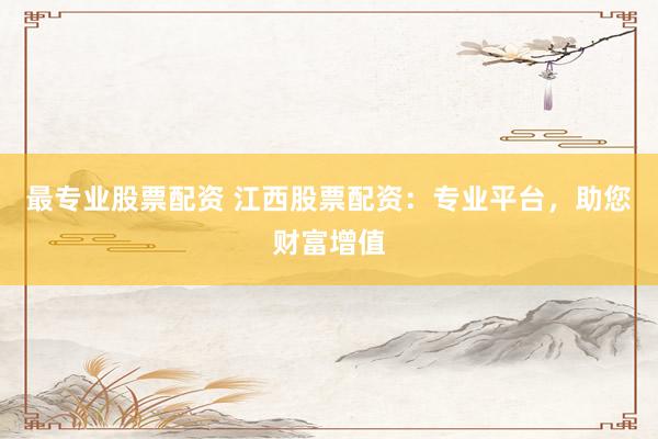 最专业股票配资 江西股票配资：专业平台，助您财富增值