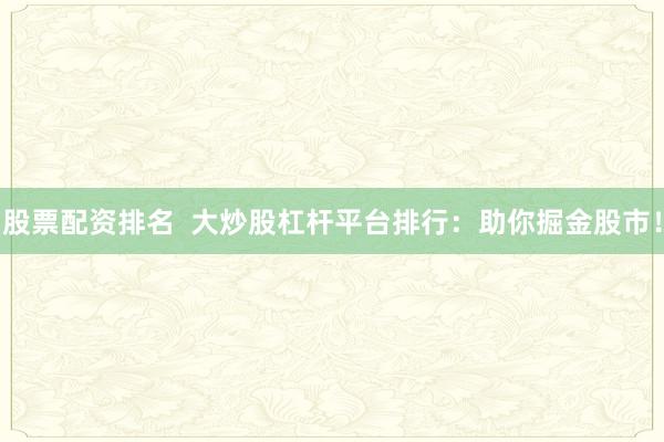 股票配资排名  大炒股杠杆平台排行：助你掘金股市！