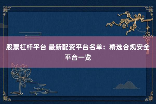 股票杠杆平台 最新配资平台名单：精选合规安全平台一览