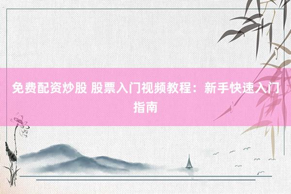 免费配资炒股 股票入门视频教程：新手快速入门指南