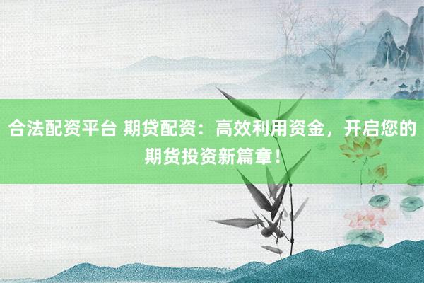 合法配资平台 期贷配资：高效利用资金，开启您的期货投资新篇章！