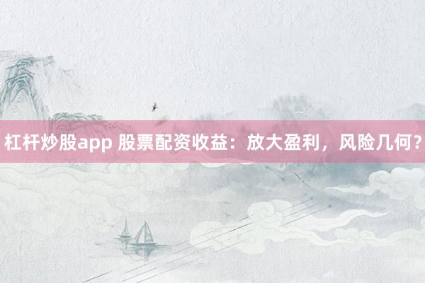 杠杆炒股app 股票配资收益：放大盈利，风险几何？