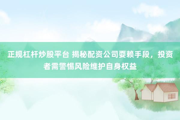 正规杠杆炒股平台 揭秘配资公司耍赖手段，投资者需警惕风险维护自身权益