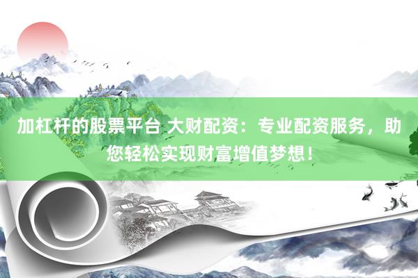 加杠杆的股票平台 大财配资：专业配资服务，助您轻松实现财富增值梦想！