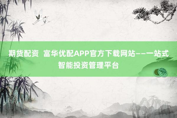 期货配资  富华优配APP官方下载网站——一站式智能投资管理平台