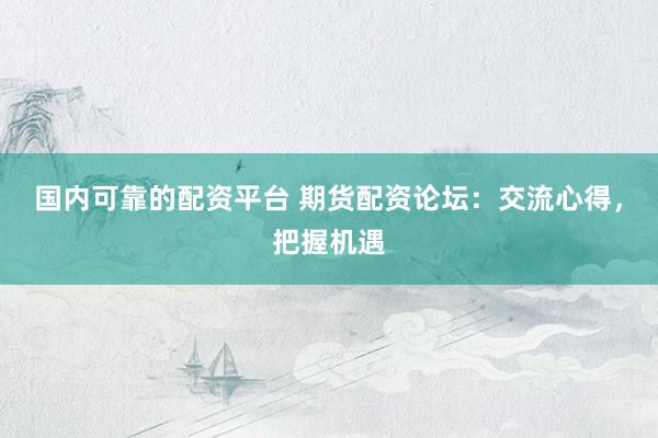 国内可靠的配资平台 期货配资论坛：交流心得，把握机遇