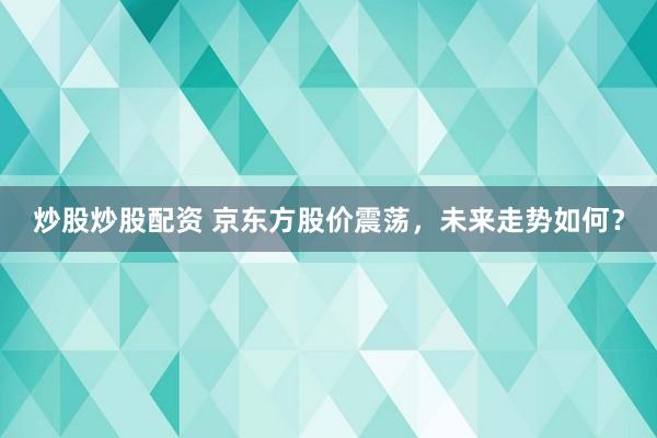 炒股炒股配资 京东方股价震荡，未来走势如何？