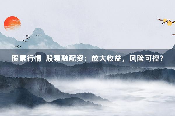 股票行情  股票融配资：放大收益，风险可控？