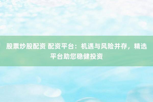 股票炒股配资 配资平台：机遇与风险并存，精选平台助您稳健投资