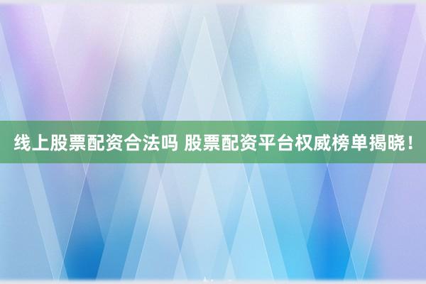 线上股票配资合法吗 股票配资平台权威榜单揭晓！