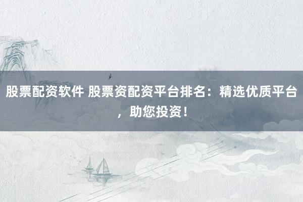 股票配资软件 股票资配资平台排名：精选优质平台，助您投资！