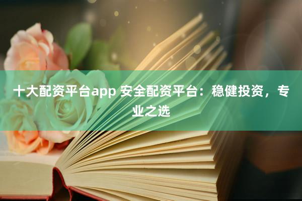 十大配资平台app 安全配资平台：稳健投资，专业之选