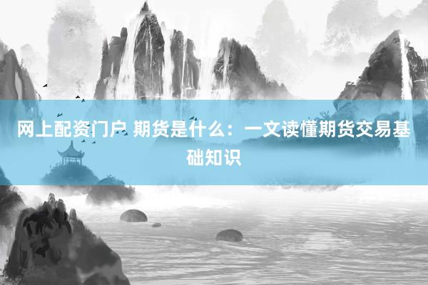 网上配资门户 期货是什么：一文读懂期货交易基础知识