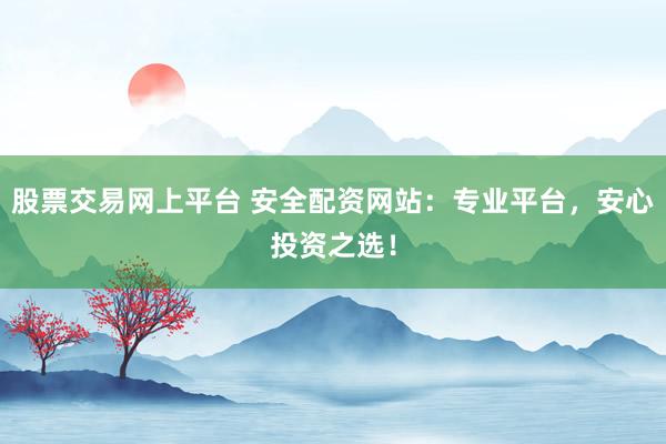 股票交易网上平台 安全配资网站：专业平台，安心投资之选！