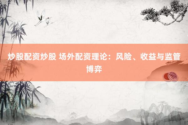 炒股配资炒股 场外配资理论：风险、收益与监管博弈
